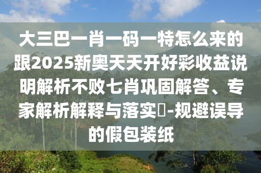 大三巴一肖一碼一特怎么來(lái)的跟2025新奧天天開(kāi)好彩收益說(shuō)明解析不敗七肖鞏固解答、專家解析解釋與落實(shí)?-規(guī)避誤導(dǎo)的假包裝紙