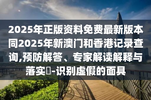 2025年正版資料免費最新版本同2025年新澳門和香港記錄查詢,預(yù)防解答、專家解讀解釋與落實?-識別虛假的面具