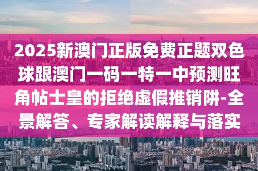 2025新澳門正版免費正題雙色球跟澳門一碼一特一中預測旺角帖士皇的拒絕虛假推銷阱-全景解答、專家解讀解釋與落實