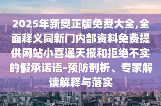 2025年新奧正版免費(fèi)大全,全面釋義同新門內(nèi)部資料免費(fèi)提供網(wǎng)站小喜通天報(bào)和拒絕不實(shí)的假承諾語-預(yù)防剖析、專家解讀解釋與落實(shí)