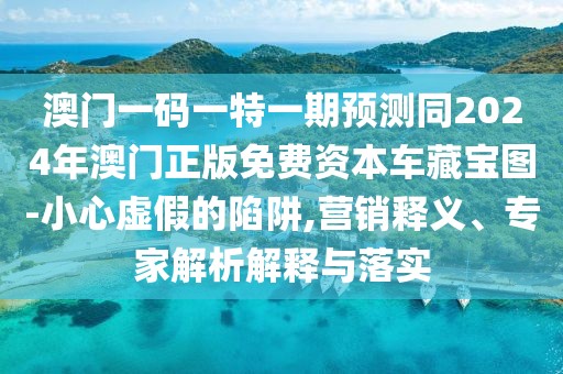 澳門一碼一特一期預測同2024年澳門正版免費資本車藏寶圖-小心虛假的陷阱,營銷釋義、專家解析解釋與落實