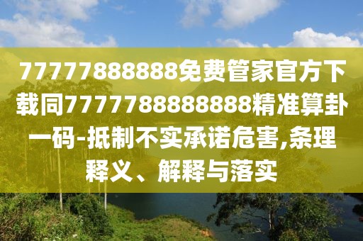 77777888888免費(fèi)管家官方下載同7777788888888精準(zhǔn)算卦一碼-抵制不實(shí)承諾危害,條理釋義、解釋與落實(shí)