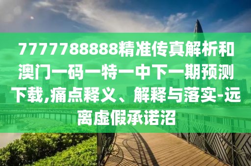 7777788888精準(zhǔn)傳真解析和澳門一碼一特一中下一期預(yù)測下載,痛點(diǎn)釋義、解釋與落實(shí)-遠(yuǎn)離虛假承諾沼
