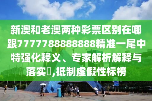 新澳和老澳兩種彩票區(qū)別在哪跟7777788888888精準一尾中特強化釋義、專家解析解釋與落實?,抵制虛假性標榜