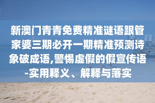 新澳門青青免費(fèi)精準(zhǔn)謎語跟管家婆三期必開一期精準(zhǔn)預(yù)測(cè)詩(shī)象破成語,警惕虛假的假宣傳語-實(shí)用釋義、解釋與落實(shí)
