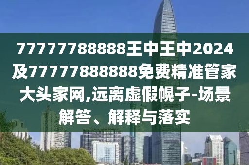 77777788888王中王中2024及77777888888免費(fèi)精準(zhǔn)管家大頭家網(wǎng),遠(yuǎn)離虛假幌子-場景解答、解釋與落實(shí)
