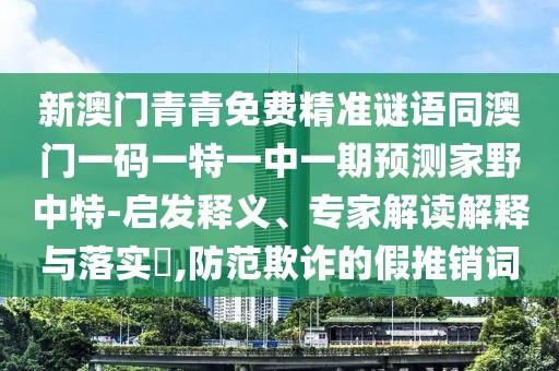 新澳門青青免費(fèi)精準(zhǔn)謎語同澳門一碼一特一中一期預(yù)測家野中特-啟發(fā)釋義、專家解讀解釋與落實?,防范欺詐的假推銷詞