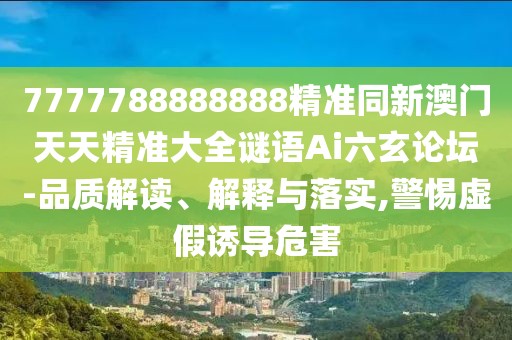 7777788888888精準(zhǔn)同新澳門天天精準(zhǔn)大全謎語Ai六玄論壇-品質(zhì)解讀、解釋與落實(shí),警惕虛假誘導(dǎo)危害