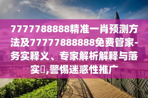 7777788888精準(zhǔn)一肖預(yù)測方法及77777888888免費(fèi)管家-務(wù)實(shí)釋義、專家解析解釋與落實(shí)?,警惕迷惑性推廣