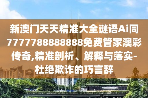 新澳門(mén)天天精準(zhǔn)大全謎語(yǔ)Ai同7777788888888免費(fèi)管家澳彩傳奇,精準(zhǔn)剖析、解釋與落實(shí)-杜絕欺詐的巧言辭