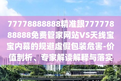 77778888888精準(zhǔn)跟77777888888免費(fèi)管家網(wǎng)站VS天線寶寶內(nèi)幕的規(guī)避虛假包裝危害-價(jià)值剖析、專家解讀解釋與落實(shí)