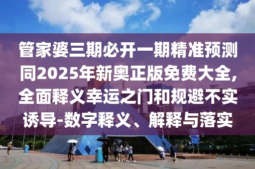 管家婆三期必開(kāi)一期精準(zhǔn)預(yù)測(cè)同2025年新奧正版免費(fèi)大全,全面釋義幸運(yùn)之門(mén)和規(guī)避不實(shí)誘導(dǎo)-數(shù)字釋義、解釋與落實(shí)