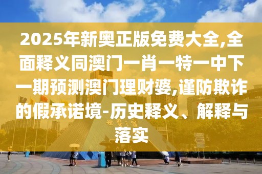 2025年新奧正版免費(fèi)大全,全面釋義同澳門一肖一特一中下一期預(yù)測(cè)澳門理財(cái)婆,謹(jǐn)防欺詐的假承諾境-歷史釋義、解釋與落實(shí)