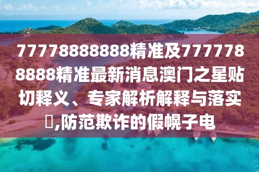 77778888888精準及7777788888精準最新消息澳門之星貼切釋義、專家解析解釋與落實?,防范欺詐的假幌子電