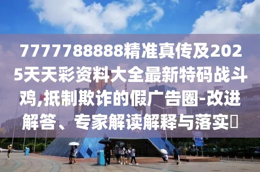7777788888精準(zhǔn)真?zhèn)骷?025天天彩資料大全最新特碼戰(zhàn)斗雞,抵制欺詐的假廣告圈-改進(jìn)解答、專家解讀解釋與落實(shí)?