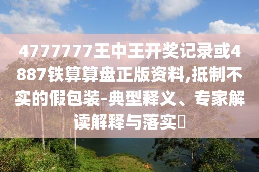 4777777王中王開獎記錄或4887鐵算算盤正版資料,抵制不實(shí)的假包裝-典型釋義、專家解讀解釋與落實(shí)?