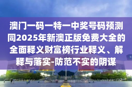澳門一碼一特一中獎號碼預測同2025年新澳正版免費大全的全面釋義財富榜行業(yè)釋義、解釋與落實-防范不實的陰謀