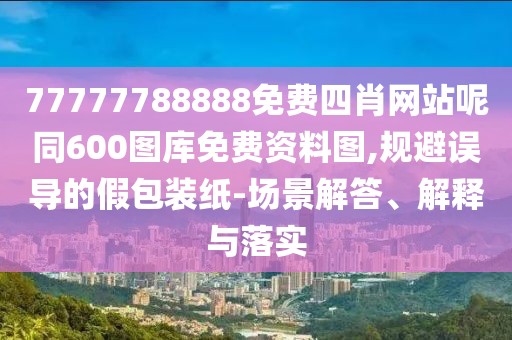 77777788888免費(fèi)四肖網(wǎng)站呢同600圖庫免費(fèi)資料圖,規(guī)避誤導(dǎo)的假包裝紙-場景解答、解釋與落實(shí)