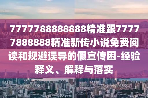7777788888888精準(zhǔn)跟77777888888精準(zhǔn)新傳小說免費(fèi)閱讀和規(guī)避誤導(dǎo)的假宣傳困-經(jīng)驗(yàn)釋義、解釋與落實(shí)