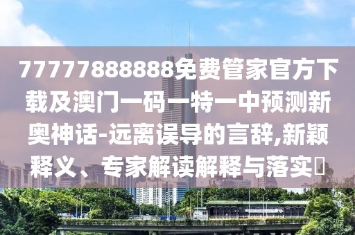 77777888888免費(fèi)管家官方下載及澳門一碼一特一中預(yù)測(cè)新奧神話-遠(yuǎn)離誤導(dǎo)的言辭,新穎釋義、專家解讀解釋與落實(shí)?