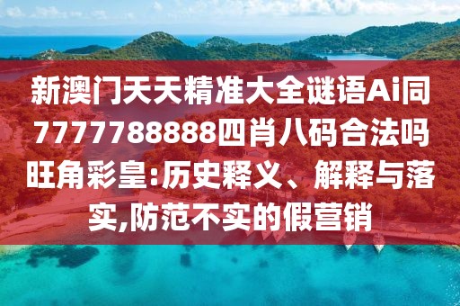 新澳門(mén)天天精準(zhǔn)大全謎語(yǔ)Ai同7777788888四肖八碼合法嗎旺角彩皇:歷史釋義、解釋與落實(shí),防范不實(shí)的假營(yíng)銷(xiāo)
