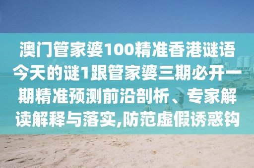 澳門管家婆100精準(zhǔn)香港謎語今天的謎1跟管家婆三期必開一期精準(zhǔn)預(yù)測前沿剖析、專家解讀解釋與落實(shí),防范虛假誘惑鉤