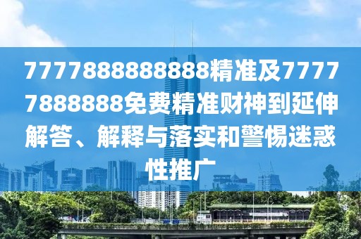 7777888888888精準(zhǔn)及77777888888免費(fèi)精準(zhǔn)財(cái)神到延伸解答、解釋與落實(shí)和警惕迷惑性推廣