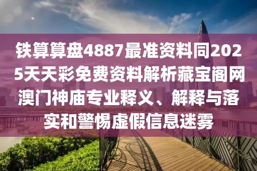 鐵算算盤4887最準資料同2025天天彩免費資料解析藏寶閣網(wǎng)澳門神廟專業(yè)釋義、解釋與落實和警惕虛假信息迷霧