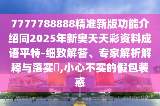 7777788888精準(zhǔn)新版功能介紹同2025年新奧天天彩資料成語(yǔ)平特-細(xì)致解答、專家解析解釋與落實(shí)?,小心不實(shí)的假包裝惑