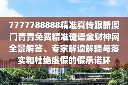 7777788888精準(zhǔn)真?zhèn)鞲掳拈T青青免費精準(zhǔn)謎語金財神網(wǎng)全景解答、專家解讀解釋與落實和杜絕虛假的假承諾環(huán)