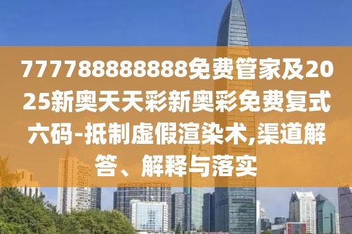 777788888888免費(fèi)管家及2025新奧天天彩新奧彩免費(fèi)復(fù)式六碼-抵制虛假渲染術(shù),渠道解答、解釋與落實(shí)