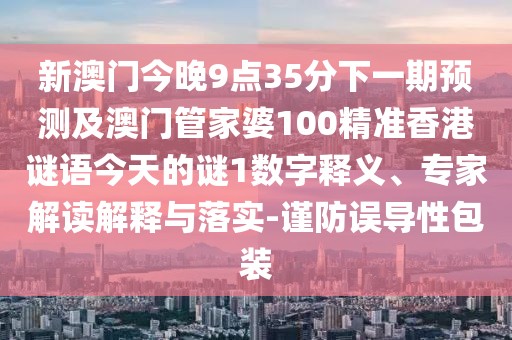 新澳門今晚9點35分下一期預(yù)測及澳門管家婆100精準香港謎語今天的謎1數(shù)字釋義、專家解讀解釋與落實-謹防誤導(dǎo)性包裝