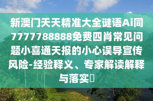 新澳門天天精準(zhǔn)大全謎語Ai同7777788888免費(fèi)四肖常見問題小喜通天報(bào)的小心誤導(dǎo)宣傳風(fēng)險(xiǎn)-經(jīng)驗(yàn)釋義、專家解讀解釋與落實(shí)?