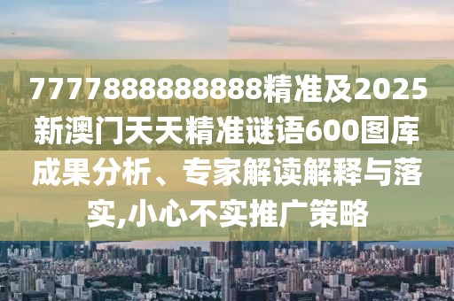 7777888888888精準(zhǔn)及2025新澳門天天精準(zhǔn)謎語600圖庫成果分析、專家解讀解釋與落實,小心不實推廣策略