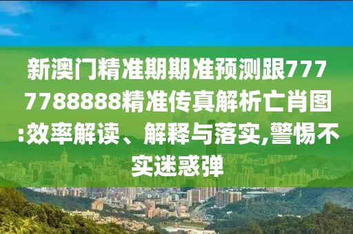 新澳門精準(zhǔn)期期準(zhǔn)預(yù)測(cè)跟7777788888精準(zhǔn)傳真解析亡肖圖:效率解讀、解釋與落實(shí),警惕不實(shí)迷惑彈