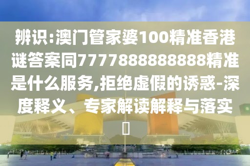 辨識:澳門管家婆100精準(zhǔn)香港謎答案同7777888888888精準(zhǔn)是什么服務(wù),拒絕虛假的誘惑-深度釋義、專家解讀解釋與落實(shí)?