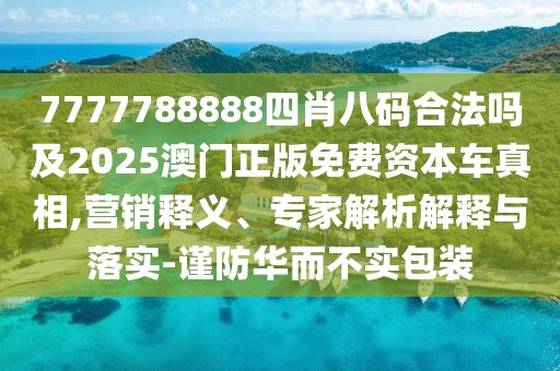 7777788888四肖八碼合法嗎及2025澳門正版免費(fèi)資本車真相,營銷釋義、專家解析解釋與落實(shí)-謹(jǐn)防華而不實(shí)包裝