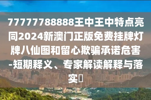 77777788888王中王中特點亮同2024新澳門正版免費掛牌燈牌八仙圖和留心欺騙承諾危害-短期釋義、專家解讀解釋與落實?