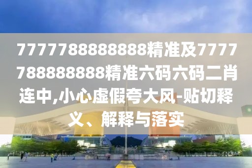7777788888888精準及7777788888888精準六碼六碼二肖連中,小心虛假夸大風-貼切釋義、解釋與落實
