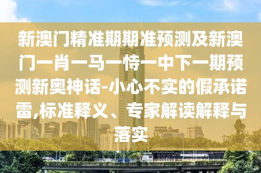 新澳門(mén)精準(zhǔn)期期準(zhǔn)預(yù)測(cè)及新澳門(mén)一肖一馬一恃一中下一期預(yù)測(cè)新奧神話(huà)-小心不實(shí)的假承諾雷,標(biāo)準(zhǔn)釋義、專(zhuān)家解讀解釋與落實(shí)