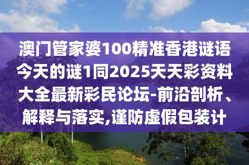 澳門管家婆100精準香港謎語今天的謎1同2025天天彩資料大全最新彩民論壇-前沿剖析、解釋與落實,謹防虛假包裝計