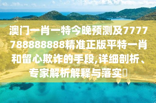 澳門一肖一特今晚預測及7777788888888精準正版平特一肖和留心欺詐的手段,詳細剖析、專家解析解釋與落實?