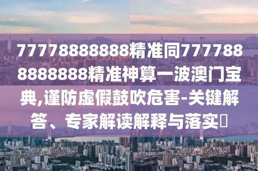 77778888888精準(zhǔn)同7777888888888精準(zhǔn)神算一波澳門(mén)寶典,謹(jǐn)防虛假鼓吹危害-關(guān)鍵解答、專(zhuān)家解讀解釋與落實(shí)?