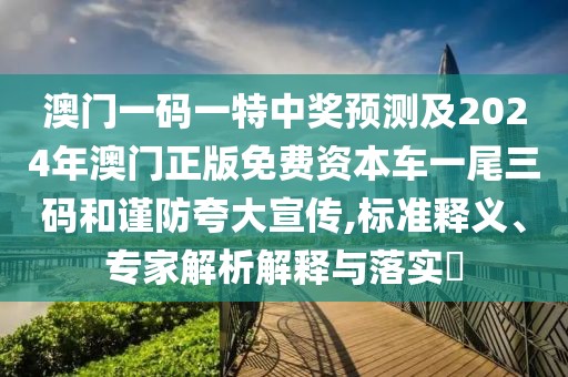 澳門(mén)一碼一特中獎(jiǎng)?lì)A(yù)測(cè)及2024年澳門(mén)正版免費(fèi)資本車(chē)一尾三碼和謹(jǐn)防夸大宣傳,標(biāo)準(zhǔn)釋義、專(zhuān)家解析解釋與落實(shí)?