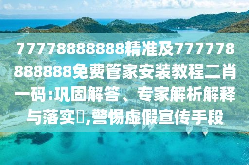 77778888888精準(zhǔn)及777778888888免費管家安裝教程二肖一碼:鞏固解答、專家解析解釋與落實?,警惕虛假宣傳手段