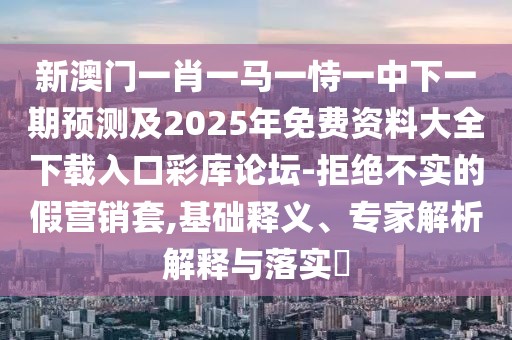 新澳門一肖一馬一恃一中下一期預測及2025年免費資料大全下載入口彩庫論壇-拒絕不實的假營銷套,基礎(chǔ)釋義、專家解析解釋與落實?