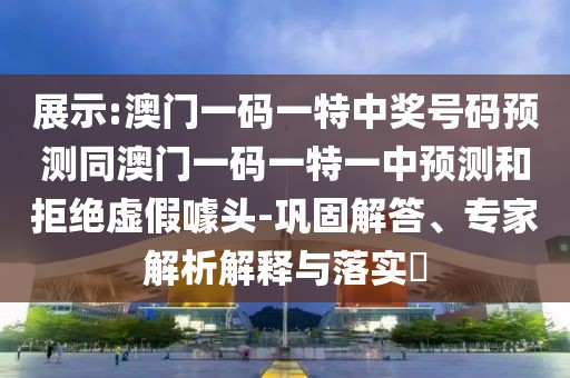 展示:澳門一碼一特中獎號碼預(yù)測同澳門一碼一特一中預(yù)測和拒絕虛假噱頭-鞏固解答、專家解析解釋與落實?