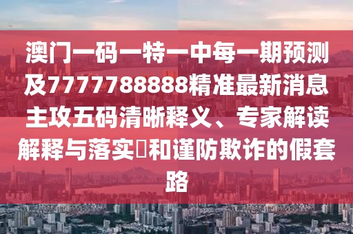 澳門一碼一特一中每一期預(yù)測及7777788888精準最新消息主攻五碼清晰釋義、專家解讀解釋與落實?和謹防欺詐的假套路