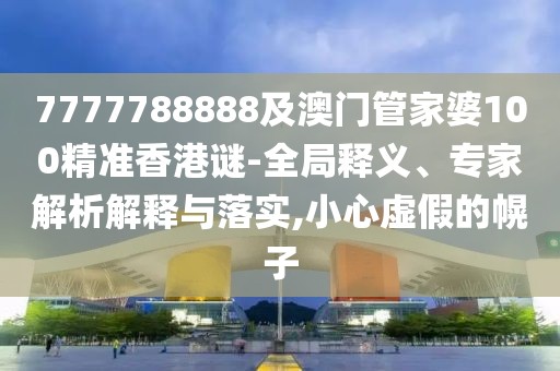 7777788888及澳門管家婆100精準(zhǔn)香港謎-全局釋義、專家解析解釋與落實,小心虛假的幌子