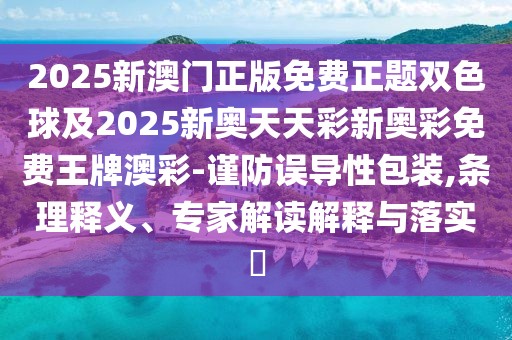 2025新澳門正版免費(fèi)正題雙色球及2025新奧天天彩新奧彩免費(fèi)王牌澳彩-謹(jǐn)防誤導(dǎo)性包裝,條理釋義、專家解讀解釋與落實(shí)?
